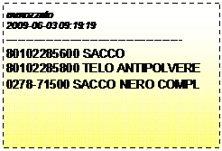 Casella di testo: mmozzato
2009-06-03 09:19:19
--------------------------------------------
80102285600 SACCO
80102285800 TELO ANTIPOLVERE
0278-71500 SACCO NERO COMPL
