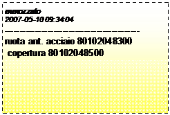 Casella di testo: mmozzato
2007-05-10 09:34:04
--------------------------------------------
ruota ant. acciaio 80102048300
 copertura 80102048500
