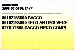 Casella di testo: mmozzato
2009-06-03 09:17:47
--------------------------------------------
80102285600 SACCO
80102285800 TELO ANTIPOLVERE
0278-71500 SACCO NERO COMPL
