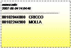 Casella di testo: mmozzato
2007-06-04 14:04:46
--------------------------------------------
80102044800  CRICCO
80102244900  MOLLA 
