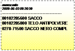 Casella di testo: mmozzato
2009-06-03 09:20:59
--------------------------------------------
80102285600 SACCO
80102285800 TELO ANTIPOLVERE
0278-71500 SACCO NERO COMPL
