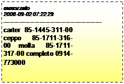 Casella di testo: mmozzato
2008-09-02 07:22:29
--------------------------------------------
carter 85-1445-311-00 ceppo 85-1711-316-00 molla 85-1711-317-00 completo 0914-773000
