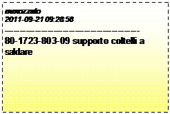 Casella di testo: mmozzato
2011-09-21 09:28:58
--------------------------------------------
80-1723-803-09 supporto coltelli a saldare
